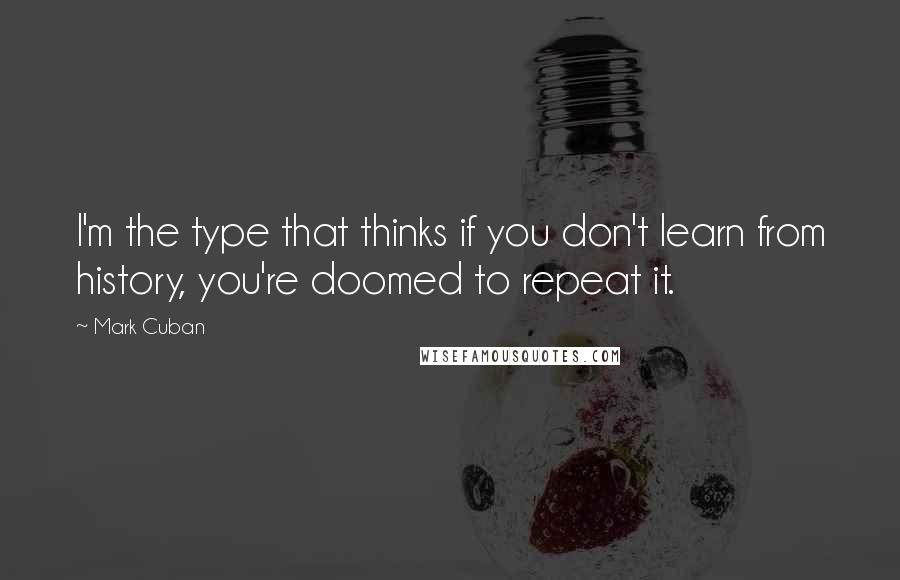 Mark Cuban Quotes: I'm the type that thinks if you don't learn from history, you're doomed to repeat it.