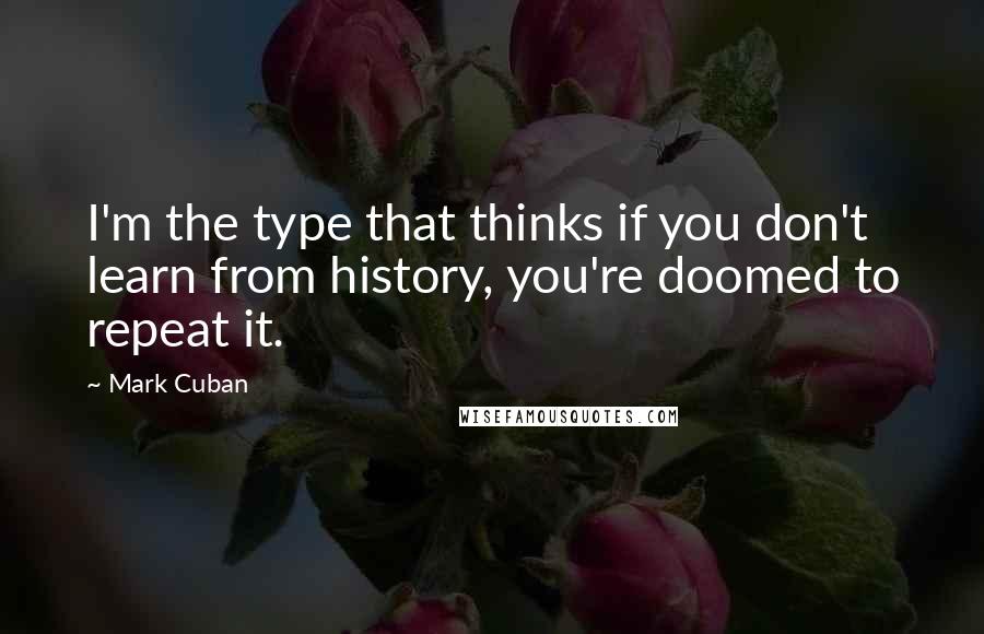 Mark Cuban Quotes: I'm the type that thinks if you don't learn from history, you're doomed to repeat it.