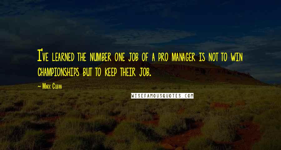 Mark Cuban Quotes: I've learned the number one job of a pro manager is not to win championships but to keep their job.