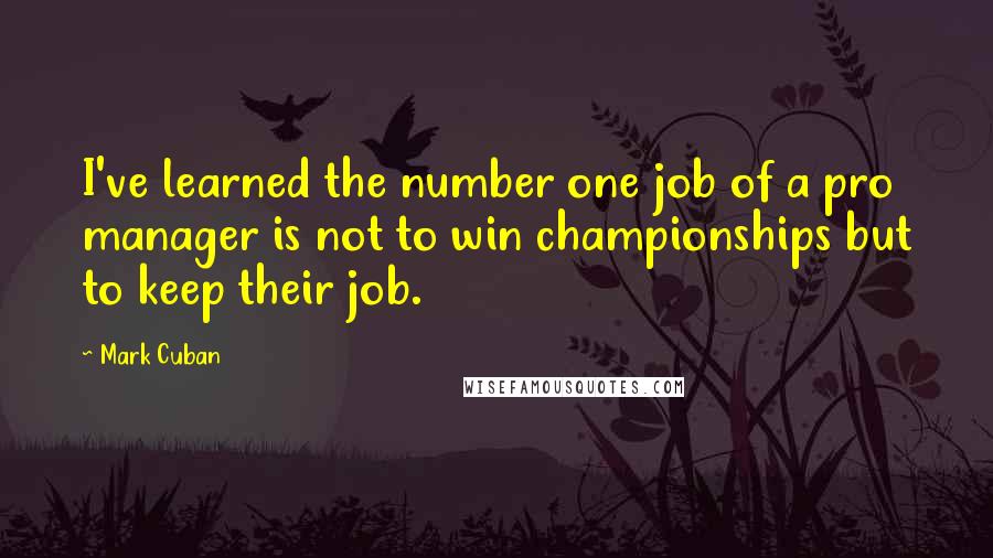 Mark Cuban Quotes: I've learned the number one job of a pro manager is not to win championships but to keep their job.