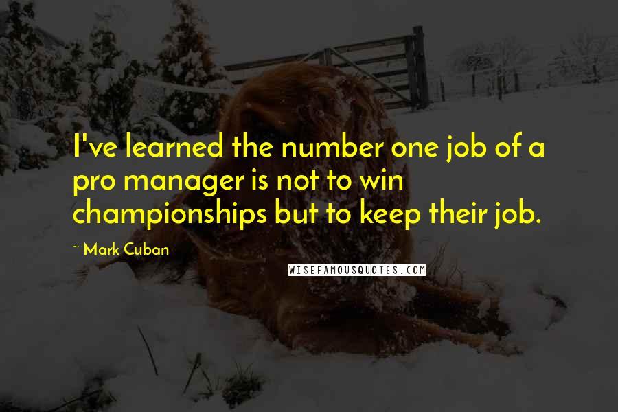 Mark Cuban Quotes: I've learned the number one job of a pro manager is not to win championships but to keep their job.