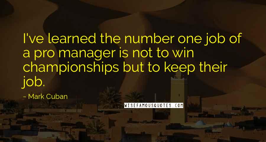 Mark Cuban Quotes: I've learned the number one job of a pro manager is not to win championships but to keep their job.