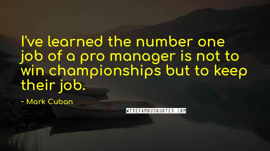 Mark Cuban Quotes: I've learned the number one job of a pro manager is not to win championships but to keep their job.