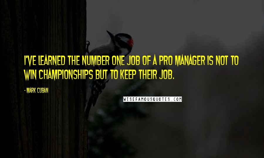 Mark Cuban Quotes: I've learned the number one job of a pro manager is not to win championships but to keep their job.