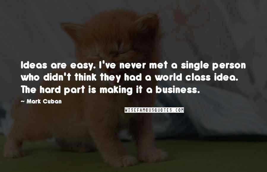 Mark Cuban Quotes: Ideas are easy. I've never met a single person who didn't think they had a world class idea. The hard part is making it a business.