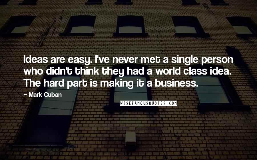 Mark Cuban Quotes: Ideas are easy. I've never met a single person who didn't think they had a world class idea. The hard part is making it a business.