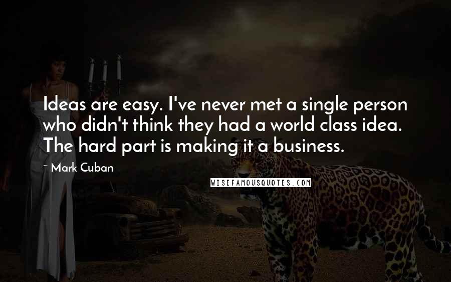 Mark Cuban Quotes: Ideas are easy. I've never met a single person who didn't think they had a world class idea. The hard part is making it a business.