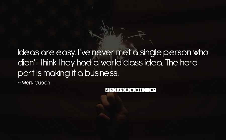 Mark Cuban Quotes: Ideas are easy. I've never met a single person who didn't think they had a world class idea. The hard part is making it a business.