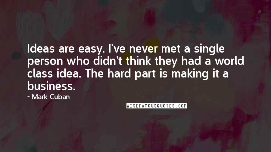 Mark Cuban Quotes: Ideas are easy. I've never met a single person who didn't think they had a world class idea. The hard part is making it a business.