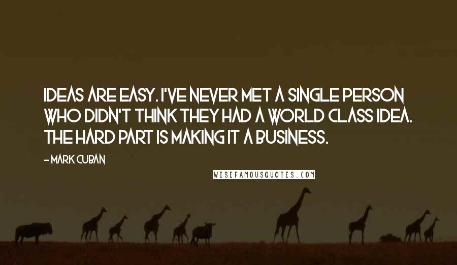 Mark Cuban Quotes: Ideas are easy. I've never met a single person who didn't think they had a world class idea. The hard part is making it a business.