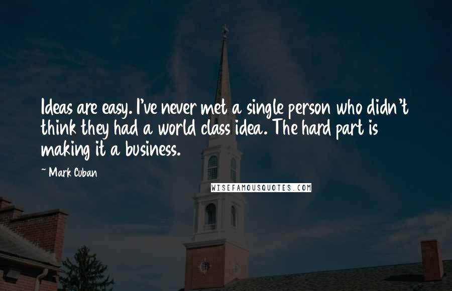 Mark Cuban Quotes: Ideas are easy. I've never met a single person who didn't think they had a world class idea. The hard part is making it a business.