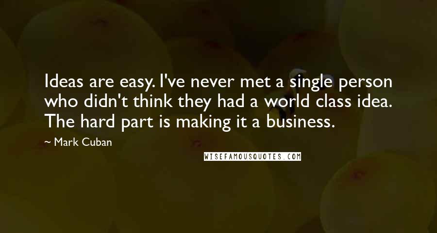 Mark Cuban Quotes: Ideas are easy. I've never met a single person who didn't think they had a world class idea. The hard part is making it a business.