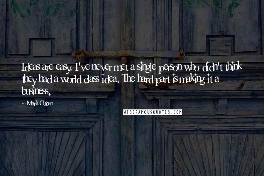 Mark Cuban Quotes: Ideas are easy. I've never met a single person who didn't think they had a world class idea. The hard part is making it a business.