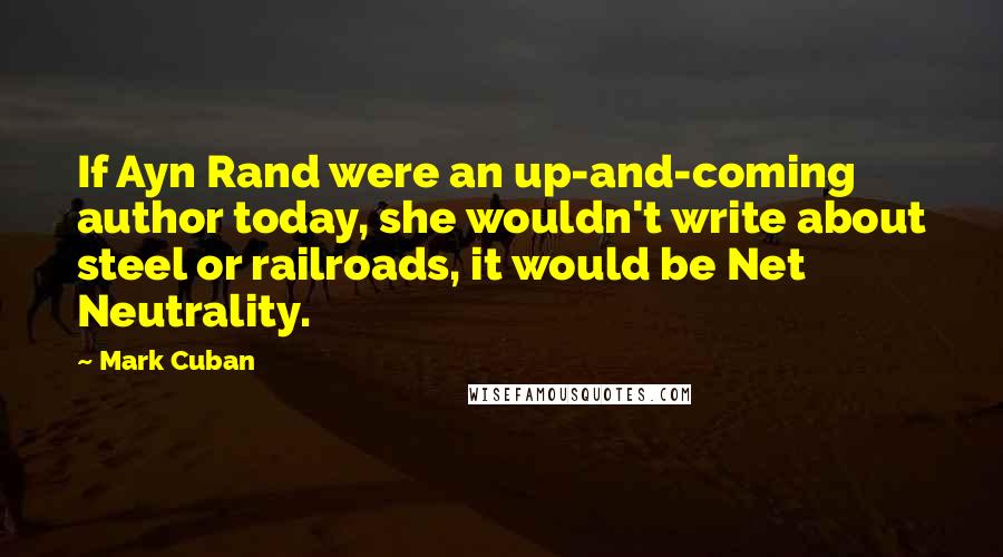Mark Cuban Quotes: If Ayn Rand were an up-and-coming author today, she wouldn't write about steel or railroads, it would be Net Neutrality.