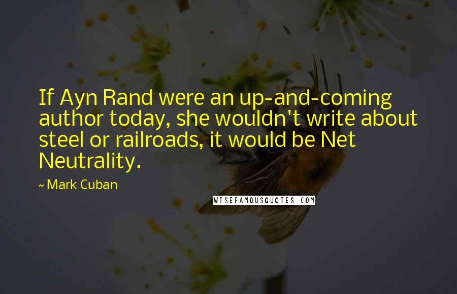 Mark Cuban Quotes: If Ayn Rand were an up-and-coming author today, she wouldn't write about steel or railroads, it would be Net Neutrality.