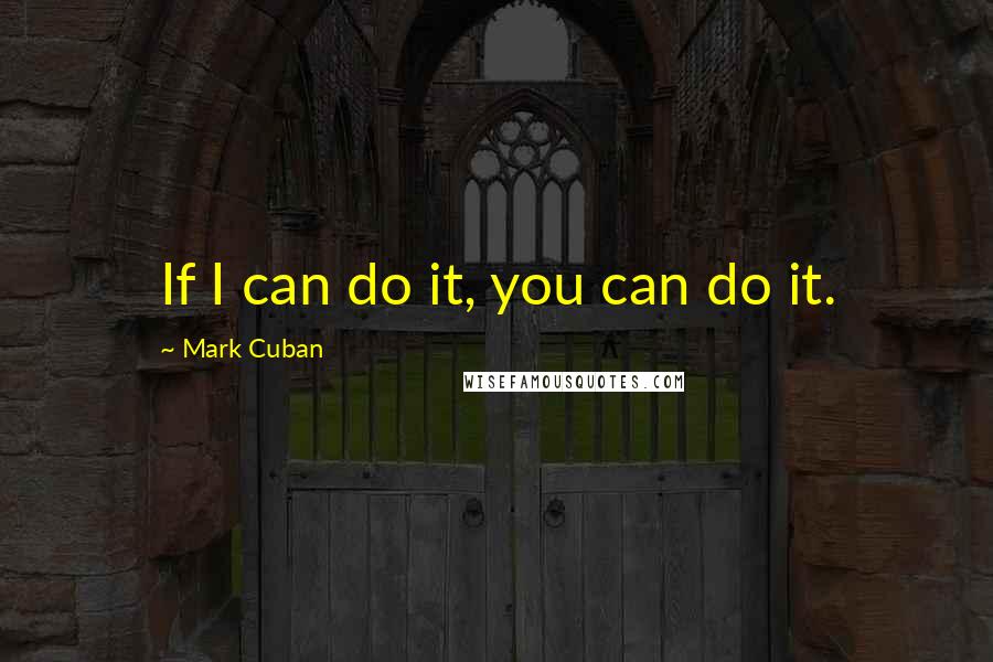 Mark Cuban Quotes: If I can do it, you can do it.