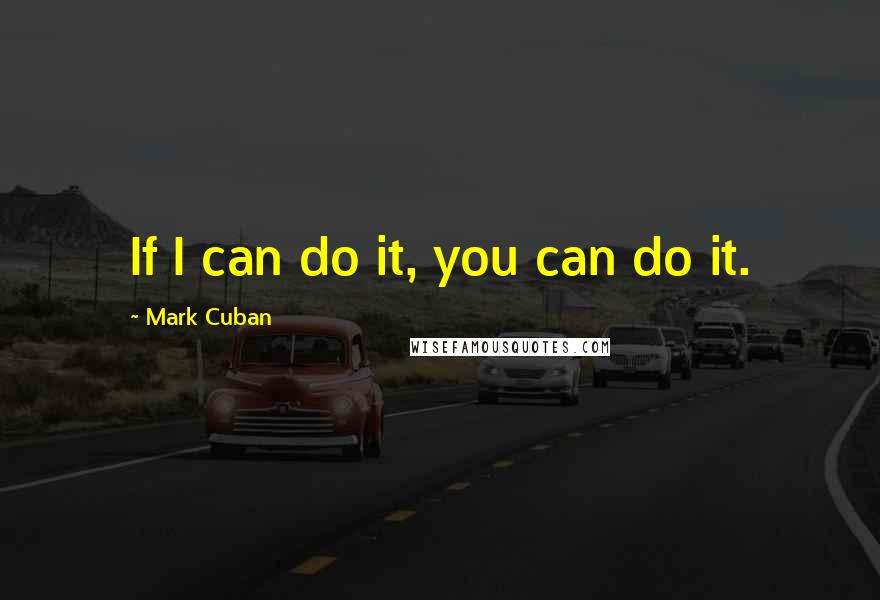 Mark Cuban Quotes: If I can do it, you can do it.