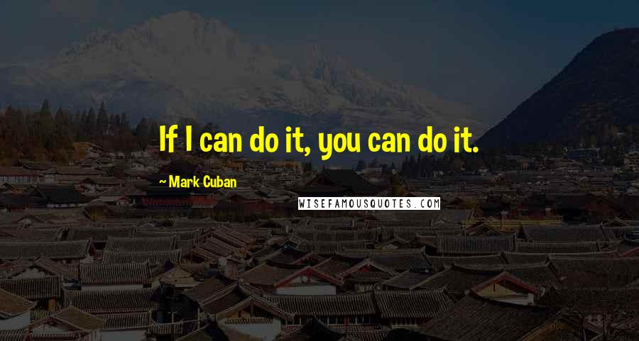 Mark Cuban Quotes: If I can do it, you can do it.