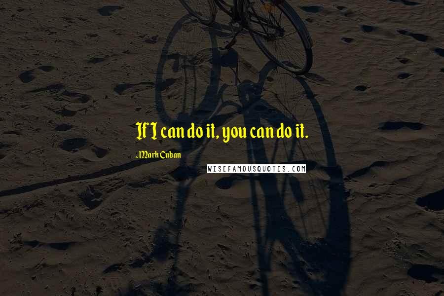 Mark Cuban Quotes: If I can do it, you can do it.