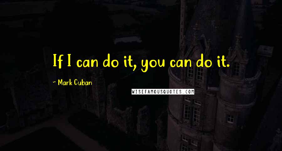 Mark Cuban Quotes: If I can do it, you can do it.