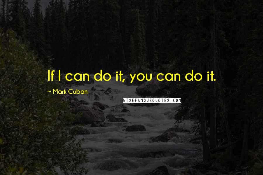 Mark Cuban Quotes: If I can do it, you can do it.