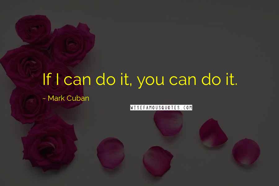 Mark Cuban Quotes: If I can do it, you can do it.