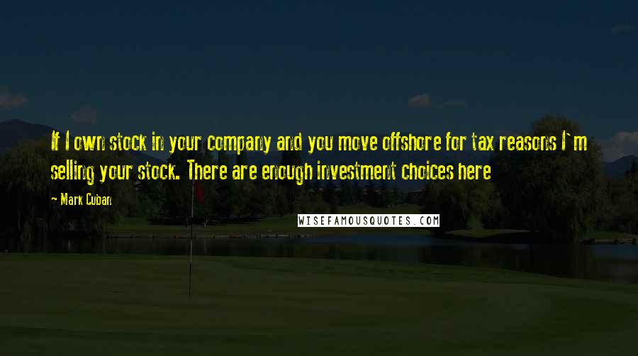 Mark Cuban Quotes: If I own stock in your company and you move offshore for tax reasons I'm selling your stock. There are enough investment choices here