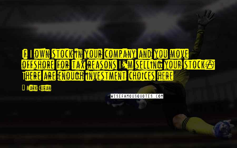 Mark Cuban Quotes: If I own stock in your company and you move offshore for tax reasons I'm selling your stock. There are enough investment choices here