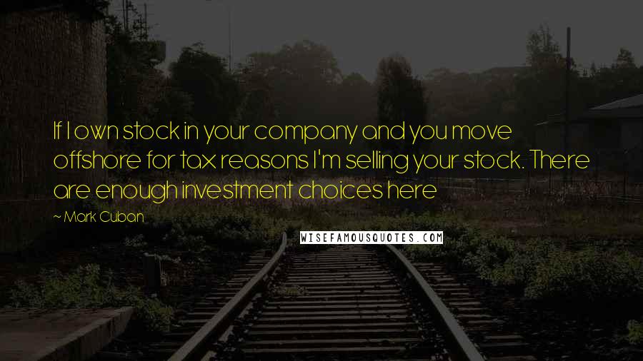 Mark Cuban Quotes: If I own stock in your company and you move offshore for tax reasons I'm selling your stock. There are enough investment choices here