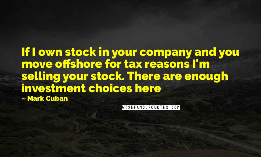 Mark Cuban Quotes: If I own stock in your company and you move offshore for tax reasons I'm selling your stock. There are enough investment choices here