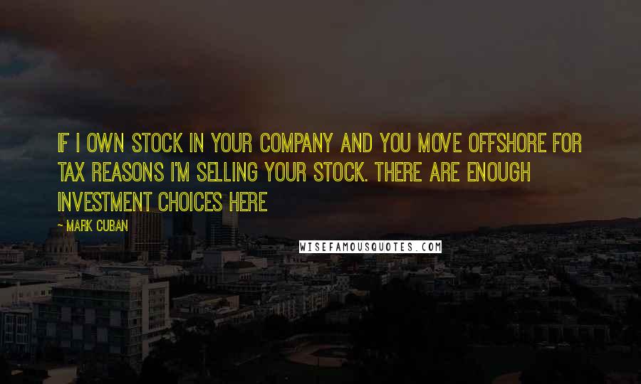 Mark Cuban Quotes: If I own stock in your company and you move offshore for tax reasons I'm selling your stock. There are enough investment choices here