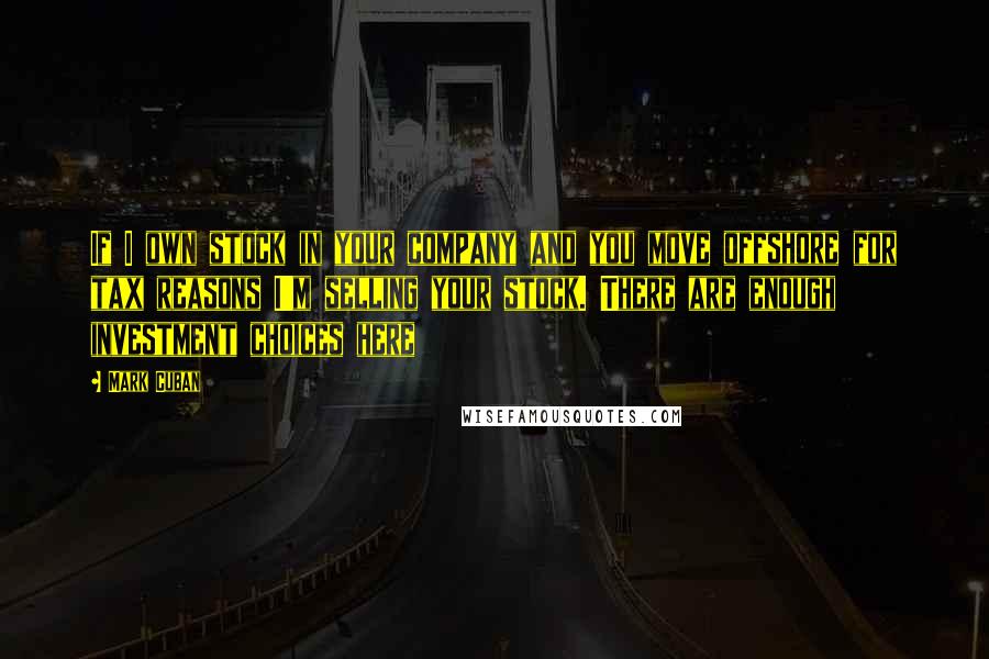 Mark Cuban Quotes: If I own stock in your company and you move offshore for tax reasons I'm selling your stock. There are enough investment choices here