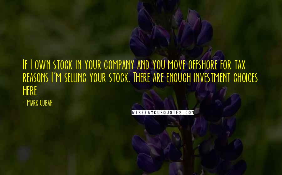 Mark Cuban Quotes: If I own stock in your company and you move offshore for tax reasons I'm selling your stock. There are enough investment choices here