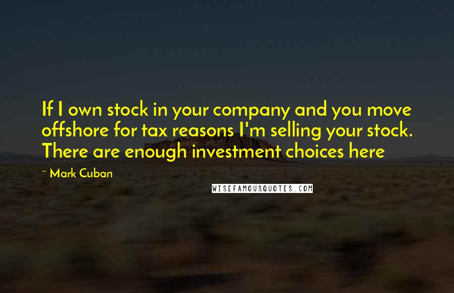 Mark Cuban Quotes: If I own stock in your company and you move offshore for tax reasons I'm selling your stock. There are enough investment choices here