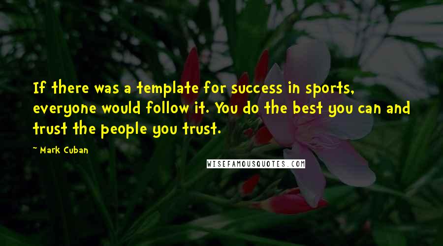 Mark Cuban Quotes: If there was a template for success in sports, everyone would follow it. You do the best you can and trust the people you trust.