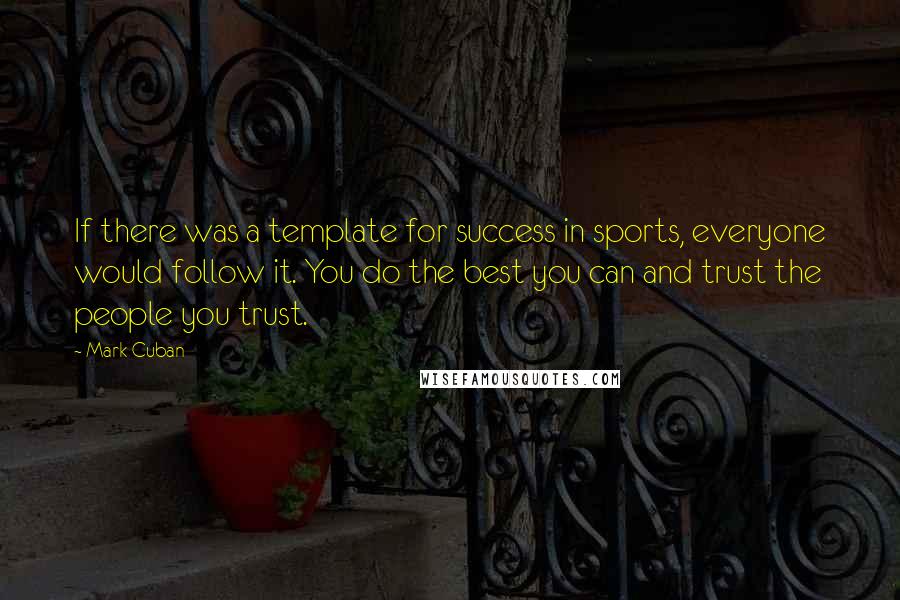 Mark Cuban Quotes: If there was a template for success in sports, everyone would follow it. You do the best you can and trust the people you trust.