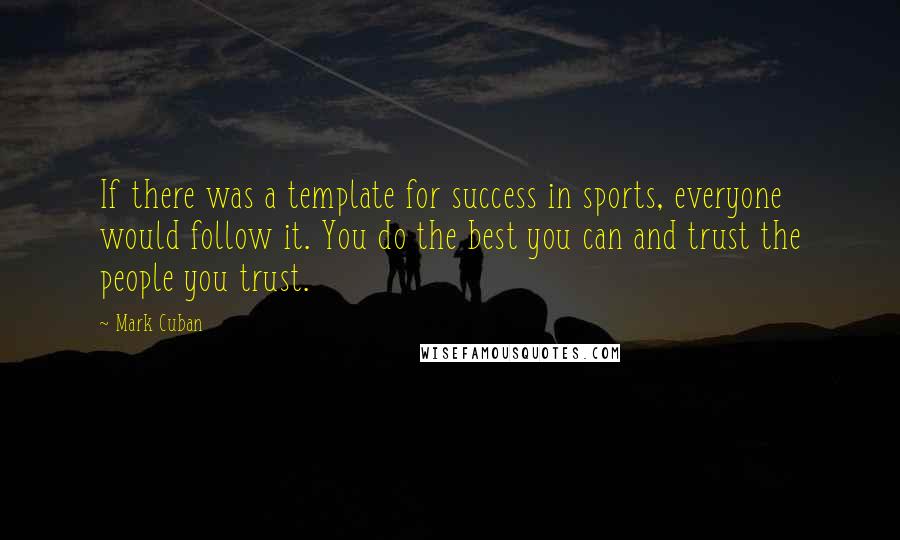 Mark Cuban Quotes: If there was a template for success in sports, everyone would follow it. You do the best you can and trust the people you trust.