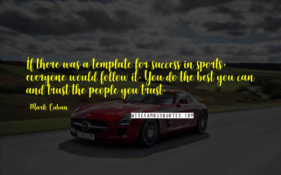 Mark Cuban Quotes: If there was a template for success in sports, everyone would follow it. You do the best you can and trust the people you trust.