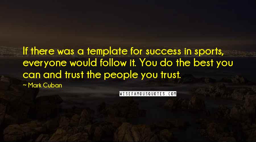 Mark Cuban Quotes: If there was a template for success in sports, everyone would follow it. You do the best you can and trust the people you trust.