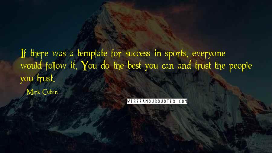 Mark Cuban Quotes: If there was a template for success in sports, everyone would follow it. You do the best you can and trust the people you trust.