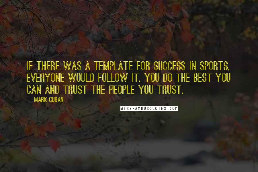 Mark Cuban Quotes: If there was a template for success in sports, everyone would follow it. You do the best you can and trust the people you trust.
