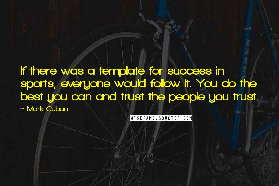 Mark Cuban Quotes: If there was a template for success in sports, everyone would follow it. You do the best you can and trust the people you trust.