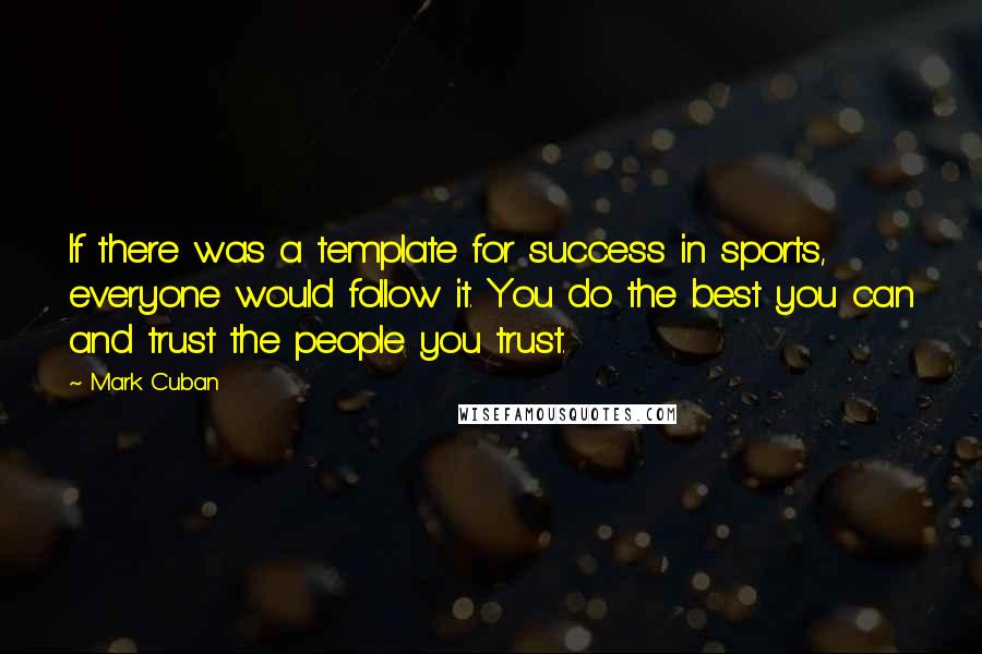 Mark Cuban Quotes: If there was a template for success in sports, everyone would follow it. You do the best you can and trust the people you trust.