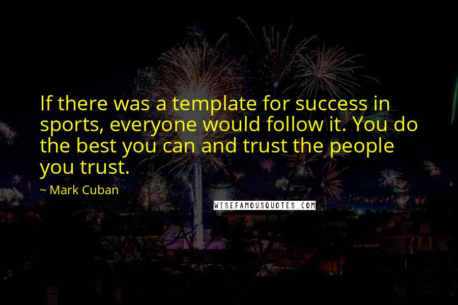 Mark Cuban Quotes: If there was a template for success in sports, everyone would follow it. You do the best you can and trust the people you trust.