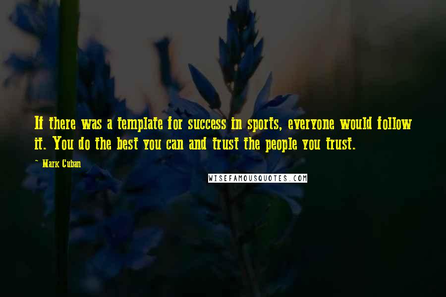 Mark Cuban Quotes: If there was a template for success in sports, everyone would follow it. You do the best you can and trust the people you trust.