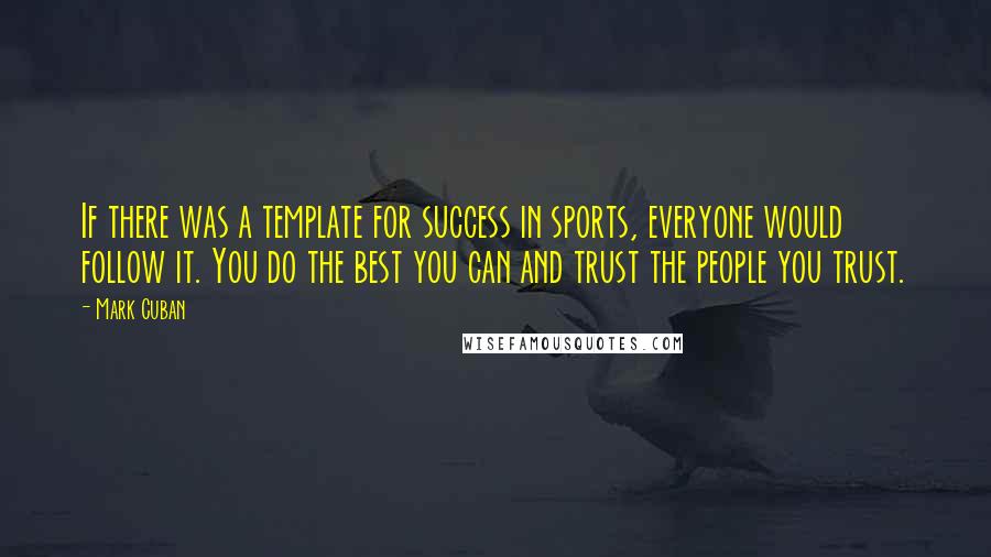 Mark Cuban Quotes: If there was a template for success in sports, everyone would follow it. You do the best you can and trust the people you trust.