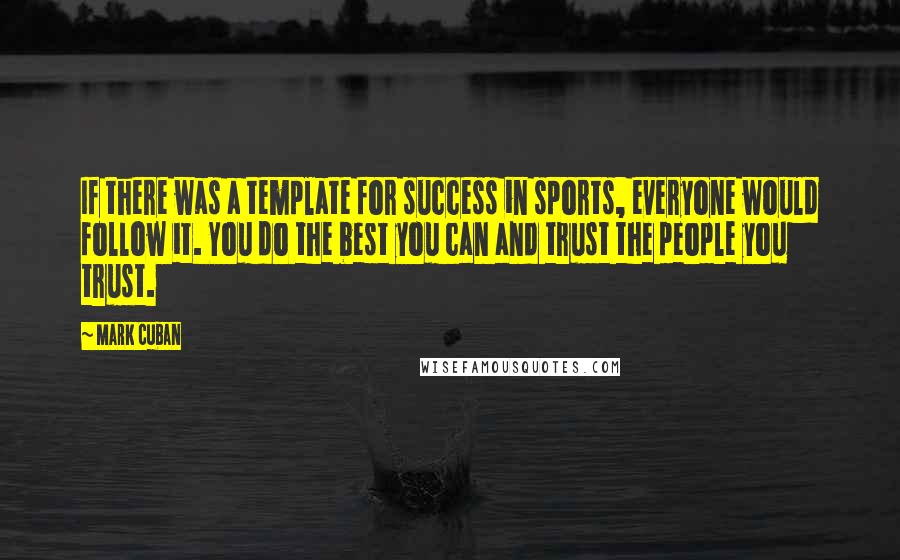 Mark Cuban Quotes: If there was a template for success in sports, everyone would follow it. You do the best you can and trust the people you trust.