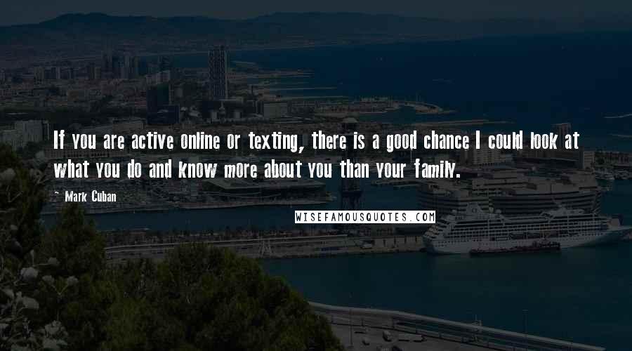 Mark Cuban Quotes: If you are active online or texting, there is a good chance I could look at what you do and know more about you than your family.