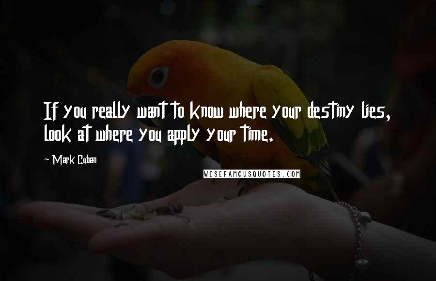 Mark Cuban Quotes: If you really want to know where your destiny lies, look at where you apply your time.