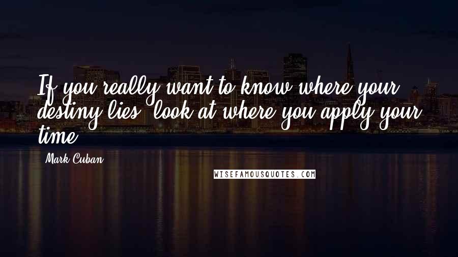 Mark Cuban Quotes: If you really want to know where your destiny lies, look at where you apply your time.